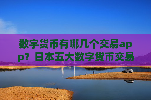 数字货币有哪几个交易app？日本五大数字货币交易所app下载