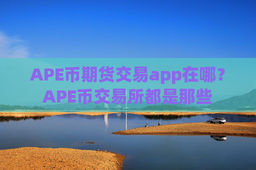APE币期货交易app在哪?APE币交易所都是那些