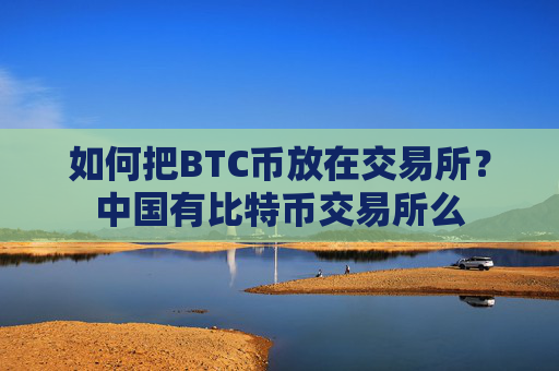 如何把BTC币放在交易所?中国有比特币交易所么