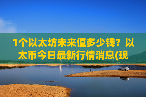 1个以太坊未来值多少钱?以太币今日最新行情消息(现价27901.47元)