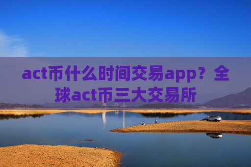 act币什么时间交易app?全球act币三大交易所