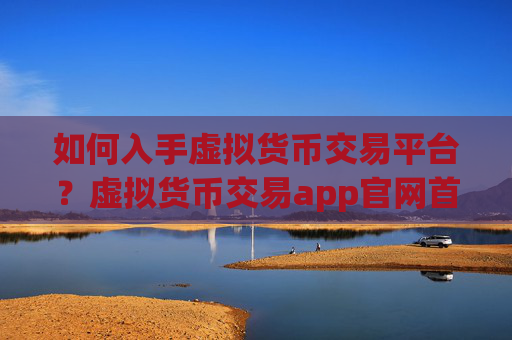 如何入手虚拟货币交易平台?虚拟货币交易app官网首页