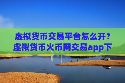 虚拟货币交易平台怎么开?虚拟货币火币网交易app下载