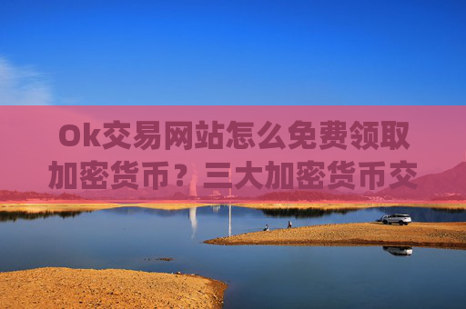 Ok交易网站怎么免费领取加密货币?三大加密货币交易app下载排名