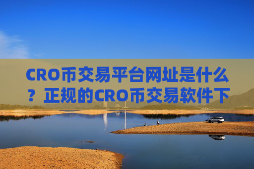 CRO币交易平台网址是什么？正规的CRO币交易软件下载有哪些