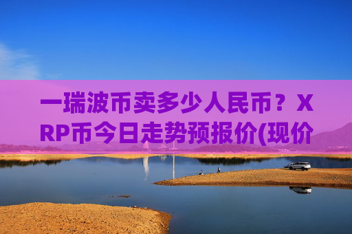 一瑞波币卖多少人民币？XRP币今日走势预报价(现价16.3307元)