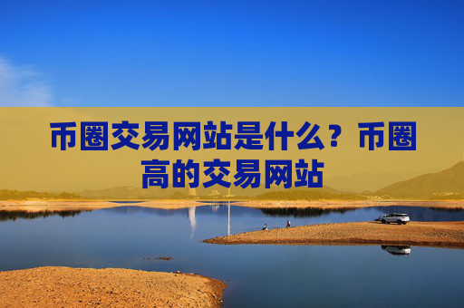币圈交易网站是什么？币圈高的交易网站