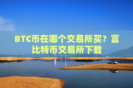 BTC币在哪个交易所买?富比特币交易所下载