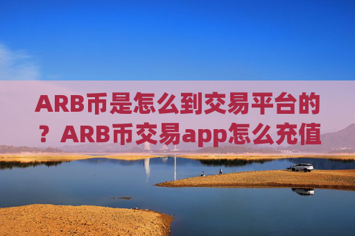 ARB币是怎么到交易平台的?ARB币交易app怎么充值