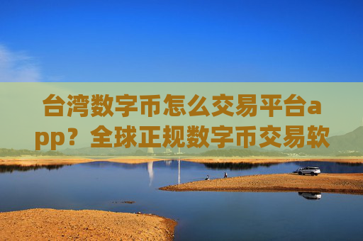 台湾数字币怎么交易平台app?全球正规数字币交易软件下载