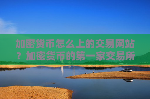 加密货币怎么上的交易网站?加密货币的第一家交易所是