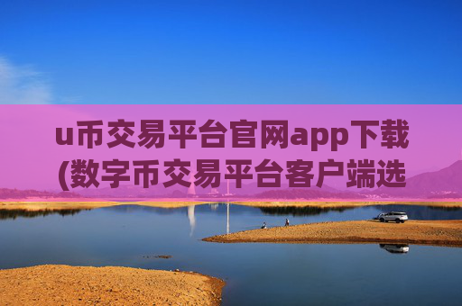 u币交易平台官网app下载(数字币交易平台客户端选择)
