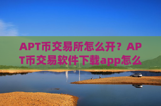 APT币交易所怎么开?APT币交易软件下载app怎么下载