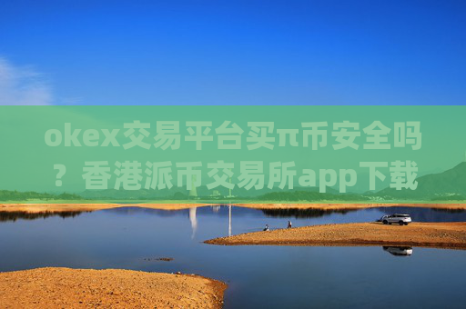 okex交易平台买π币安全吗?香港派币交易所app下载排名