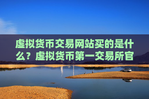 虚拟货币交易网站买的是什么？虚拟货币第一交易所官方