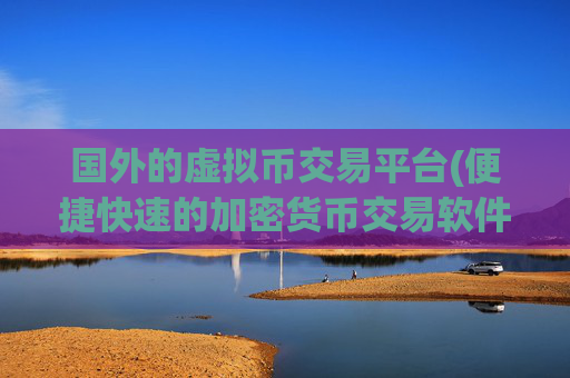 国外的虚拟币交易平台(便捷快速的加密货币交易软件)