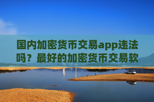 国内加密货币交易app违法吗?最好的加密货币交易软件排名