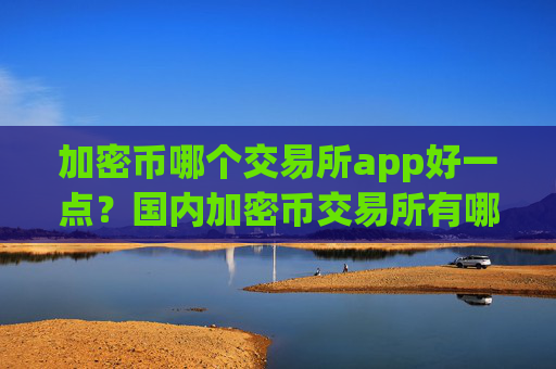 加密币哪个交易所app好一点？国内加密币交易所有哪些