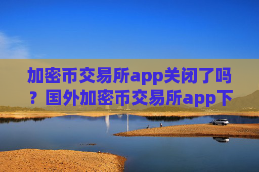 加密币交易所app关闭了吗?国外加密币交易所app下载app