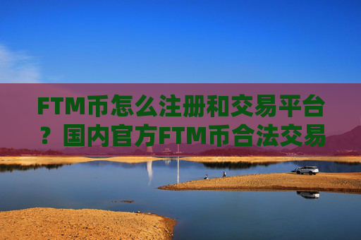 FTM币怎么注册和交易平台?国内官方FTM币合法交易软件