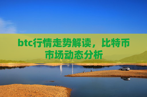 btc行情走势解读，比特币市场动态分析