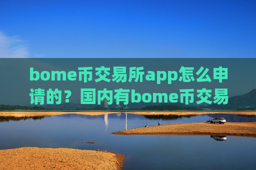 bome币交易所app怎么申请的？国内有bome币交易网站吗