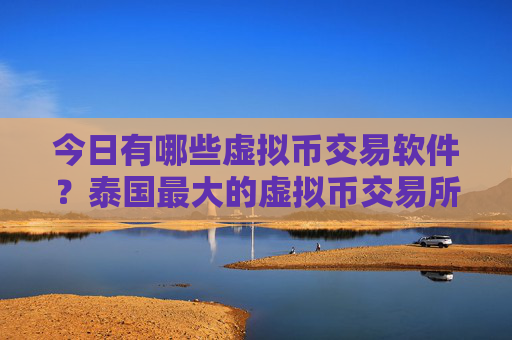 今日有哪些虚拟币交易软件?泰国最大的虚拟币交易所