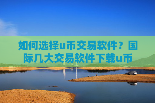 如何选择u币交易软件?国际几大交易软件下载u币