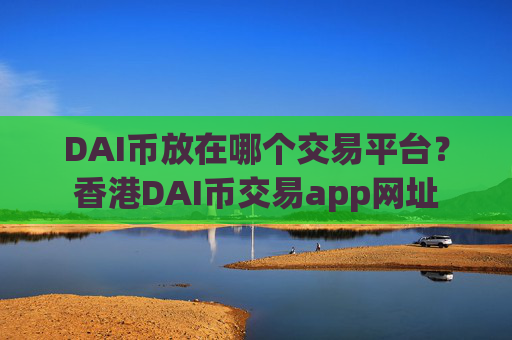 DAI币放在哪个交易平台?香港DAI币交易app网址