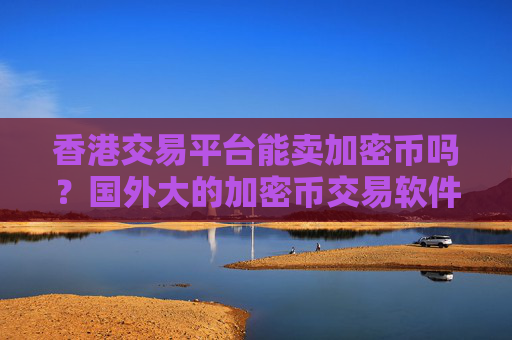 香港交易平台能卖加密币吗？国外大的加密币交易软件