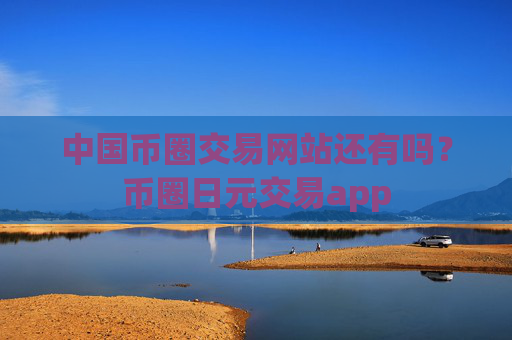 中国币圈交易网站还有吗?币圈日元交易app