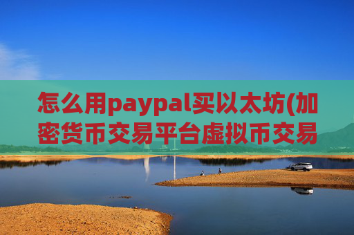 怎么用paypal买以太坊(加密货币交易平台虚拟币交易软件)