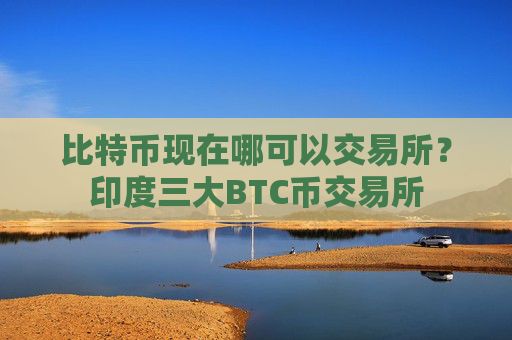 比特币现在哪可以交易所?印度三大BTC币交易所