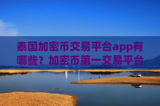 泰国加密币交易平台app有哪些?加密币第一交易平台app简介