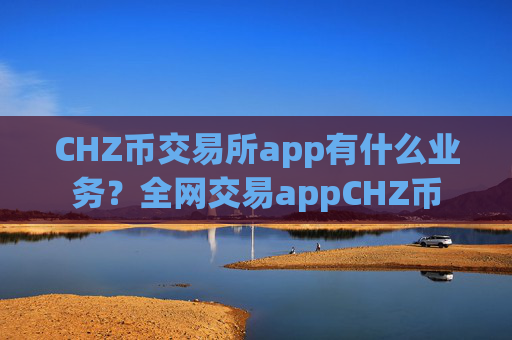 CHZ币交易所app有什么业务?全网交易appCHZ币