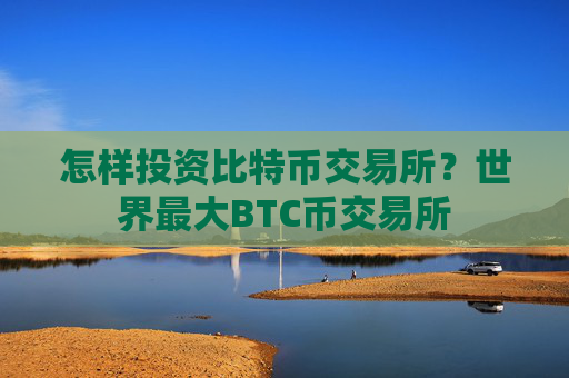 怎样投资比特币交易所?世界最大BTC币交易所