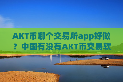 AKT币哪个交易所app好做?中国有没有AKT币交易软件