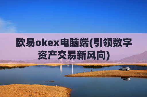 欧易okex电脑端(引领数字资产交易新风向)