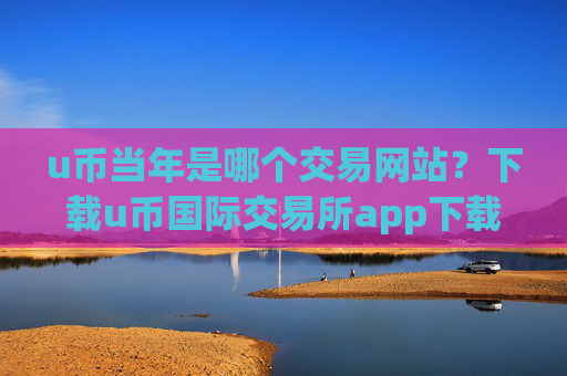u币当年是哪个交易网站?下载u币国际交易所app下载