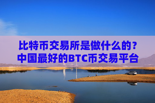 比特币交易所是做什么的?中国最好的BTC币交易平台