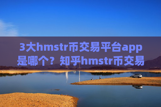 3大hmstr币交易平台app是哪个?知乎hmstr币交易所
