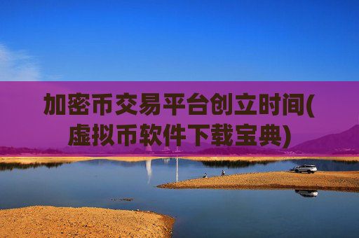 加密币交易平台创立时间(虚拟币软件下载宝典)