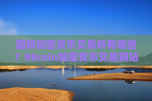 国际加密货币交易所有哪些?98coin加密货币交易网站
