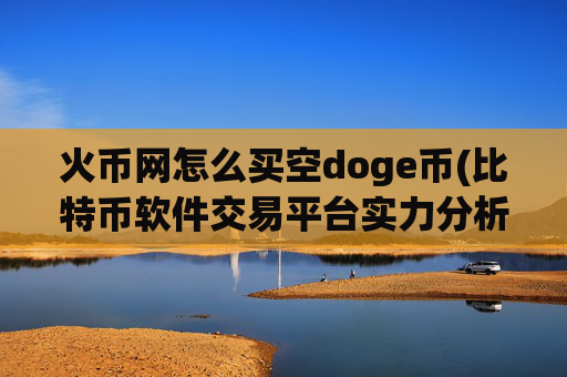火币网怎么买空doge币(比特币软件交易平台实力分析)