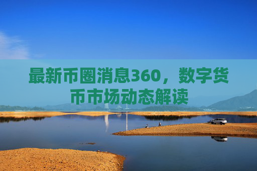 最新币圈消息360,数字货币市场动态解读