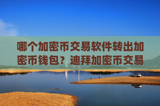 哪个加密币交易软件转出加密币钱包？迪拜加密币交易所app下载地址