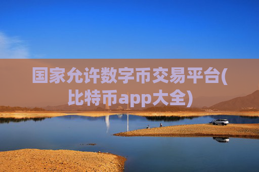 国家允许数字币交易平台(比特币app大全)