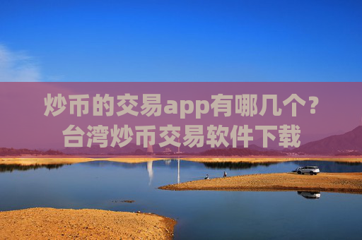 炒币的交易app有哪几个？台湾炒币交易软件下载