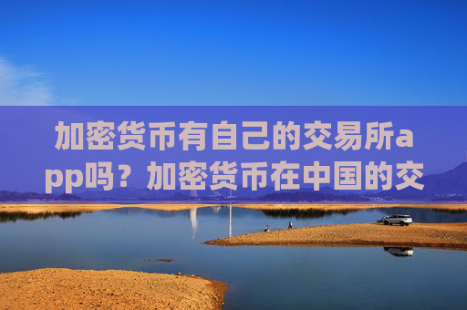 加密货币有自己的交易所app吗?加密货币在中国的交易平台