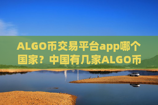 ALGO币交易平台app哪个国家?中国有几家ALGO币交易软件